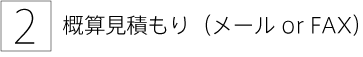 2. 概算見積もり（メール or FAX）